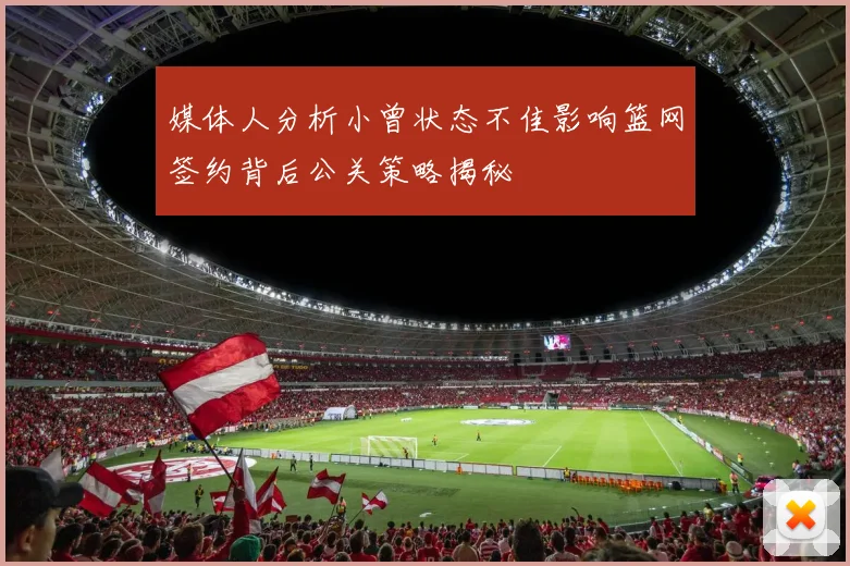 媒体人分析小曾状态不佳影响篮网签约背后公关策略揭秘