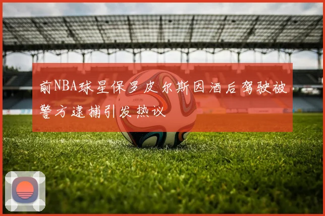 前NBA球星保罗皮尔斯因酒后驾驶被警方逮捕引发热议