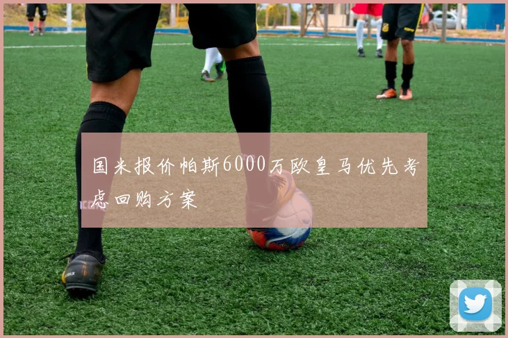 国米报价帕斯6000万欧皇马优先考虑回购方案