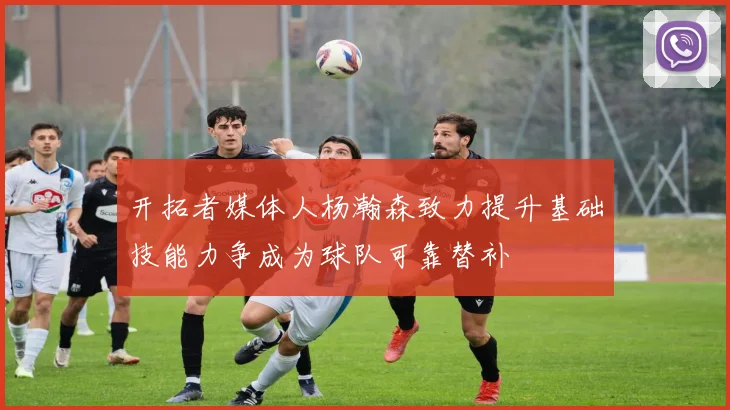 开拓者媒体人杨瀚森致力提升基础技能力争成为球队可靠替补
