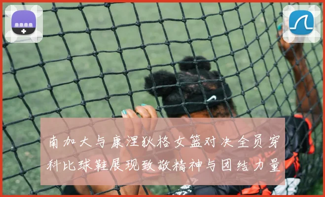 南加大与康涅狄格女篮对决全员穿科比球鞋展现致敬精神与团结力量