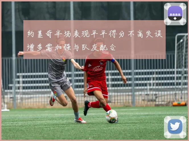 约基奇半场表现平平得分不高失误增多需加强与队友配合