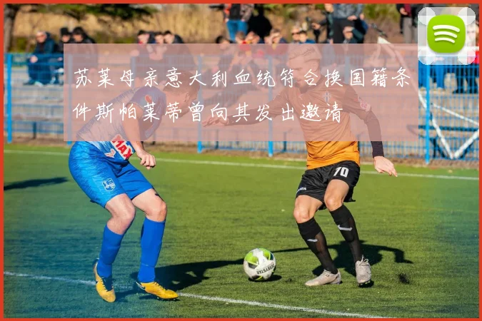 苏莱母亲意大利血统符合换国籍条件斯帕莱蒂曾向其发出邀请