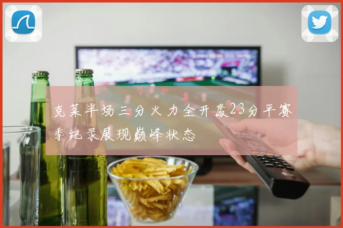 克莱半场三分火力全开轰23分平赛季纪录展现巅峰状态