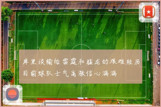 库里谈输给雷霆和猛龙的艰难经历目前球队士气高涨信心满满
