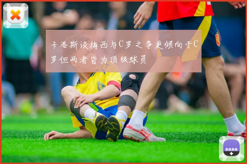 卡洛斯谈梅西与C罗之争更倾向于C罗但两者皆为顶级球员