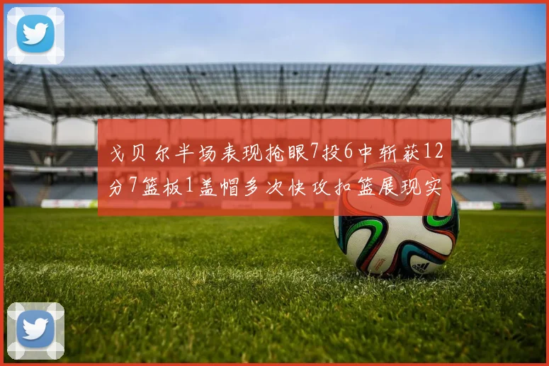 戈贝尔半场表现抢眼7投6中斩获12分7篮板1盖帽多次快攻扣篮展现实力