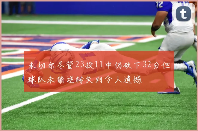 米切尔尽管23投11中仍砍下32分但球队未能逆转失利令人遗憾
