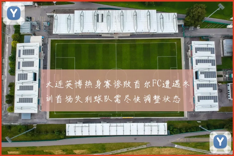 大连英博热身赛惨败首尔FC遭遇冬训首场失利球队需尽快调整状态