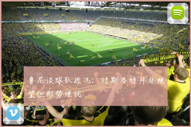 鲁尼谈球队近况：对斯洛特并非绝望但形势堪忧