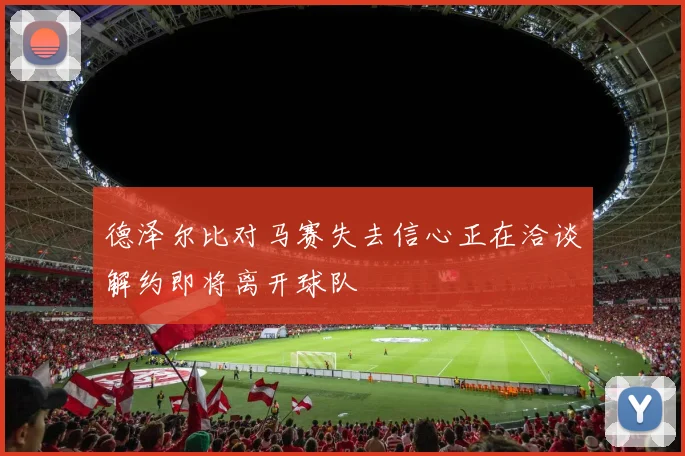 德泽尔比对马赛失去信心正在洽谈解约即将离开球队