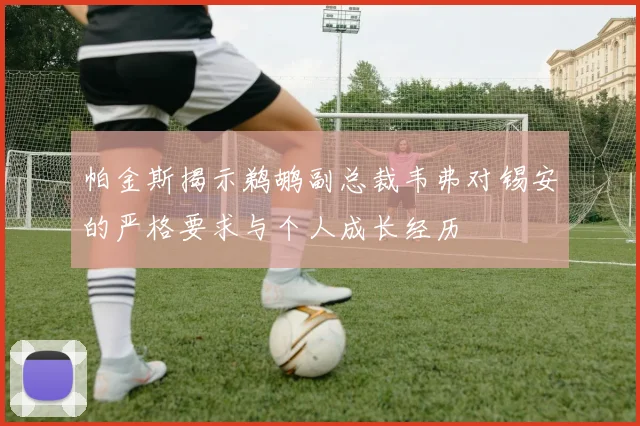 帕金斯揭示鹈鹕副总裁韦弗对锡安的严格要求与个人成长经历
