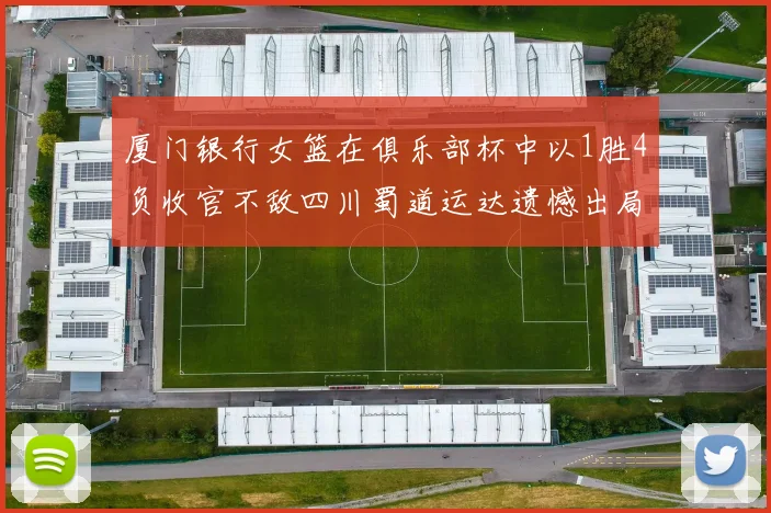 厦门银行女篮在俱乐部杯中以1胜4负收官不敌四川蜀道运达遗憾出局