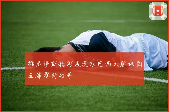 维尼修斯精彩表现助巴西大胜韩国五球零封对手