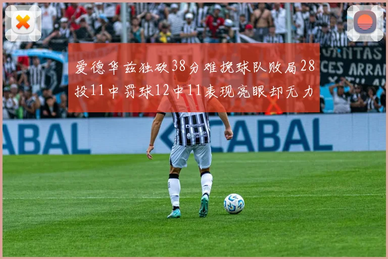 爱德华兹独砍38分难挽球队败局28投11中罚球12中11表现亮眼却无力回天