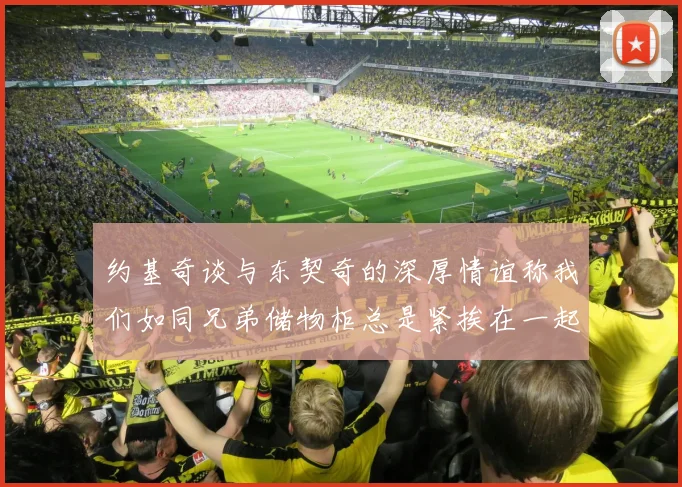 约基奇谈与东契奇的深厚情谊称我们如同兄弟储物柜总是紧挨在一起