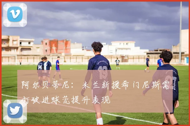阿尔贝蒂尼：米兰新援希门尼斯需打破进球荒提升表现