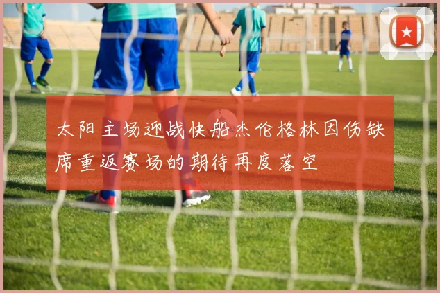 太阳主场迎战快船杰伦格林因伤缺席重返赛场的期待再度落空