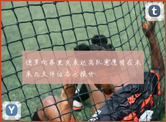 德罗向弗里克表达离队意愿将在未来几天评估各方报价