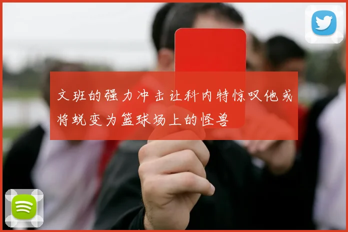 文班的强力冲击让科内特惊叹他或将蜕变为篮球场上的怪兽