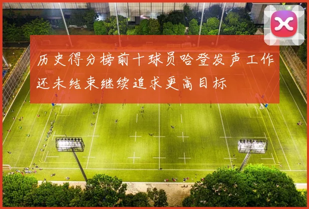 历史得分榜前十球员哈登发声工作还未结束继续追求更高目标