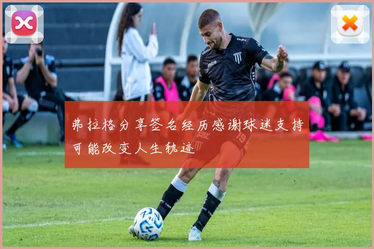 弗拉格分享签名经历感谢球迷支持可能改变人生轨迹