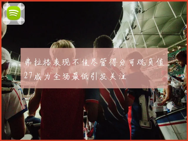 弗拉格表现不佳尽管得分可观负值27成为全场最低引发关注