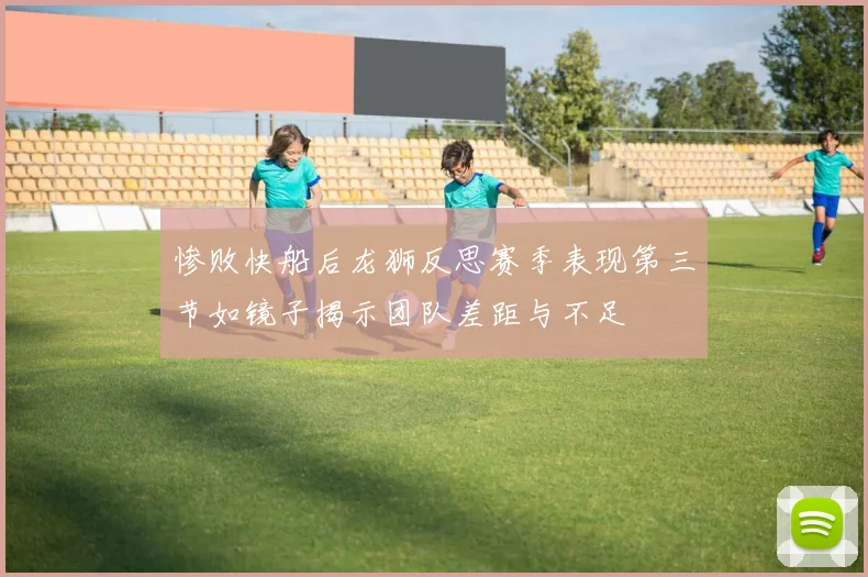 惨败快船后龙狮反思赛季表现第三节如镜子揭示团队差距与不足