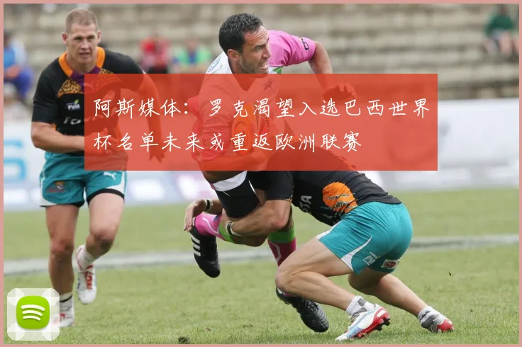 阿斯媒体：罗克渴望入选巴西世界杯名单未来或重返欧洲联赛