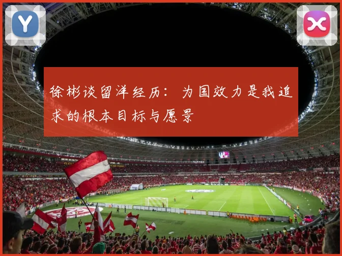 徐彬谈留洋经历：为国效力是我追求的根本目标与愿景