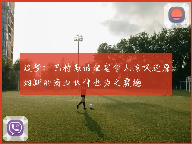 追梦：巴特勒的酒窖令人惊叹连詹姆斯的商业伙伴也为之震撼
