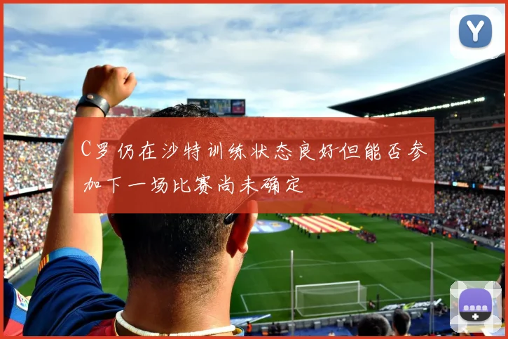 C罗仍在沙特训练状态良好但能否参加下一场比赛尚未确定