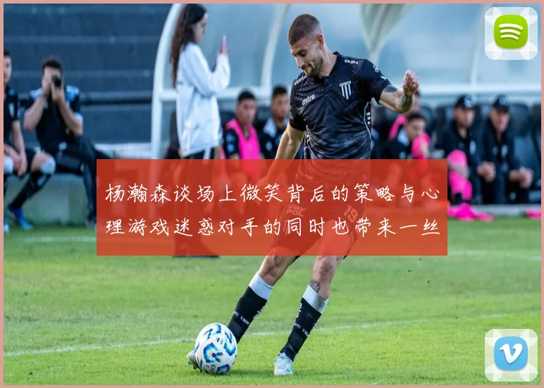 杨瀚森谈场上微笑背后的策略与心理游戏迷惑对手的同时也带来一丝嘲讽