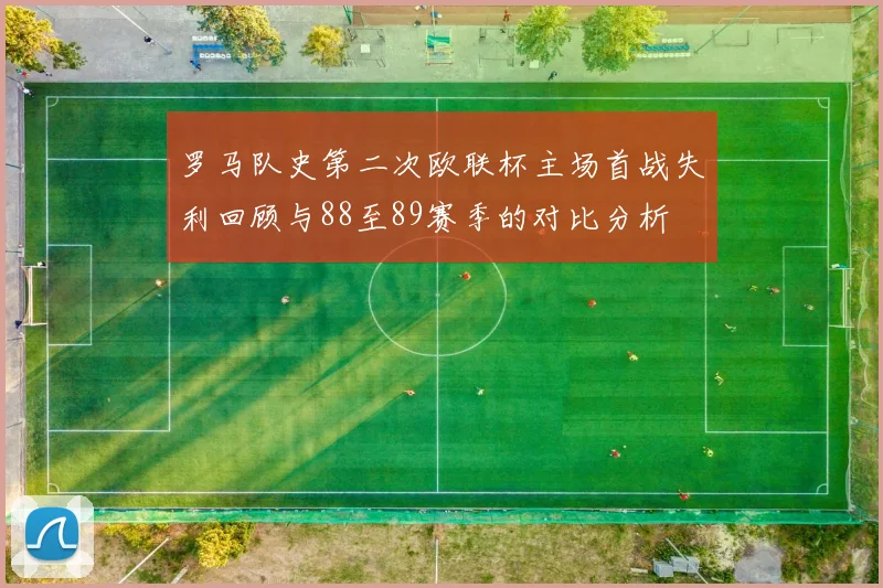 罗马队史第二次欧联杯主场首战失利回顾与88至89赛季的对比分析