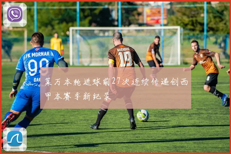 莱万本轮进球前27次连续传递创西甲本赛季新纪录