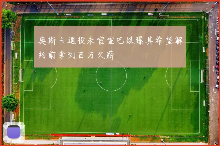 奥斯卡退役未官宣巴媒曝其希望解约前拿到百万欠薪