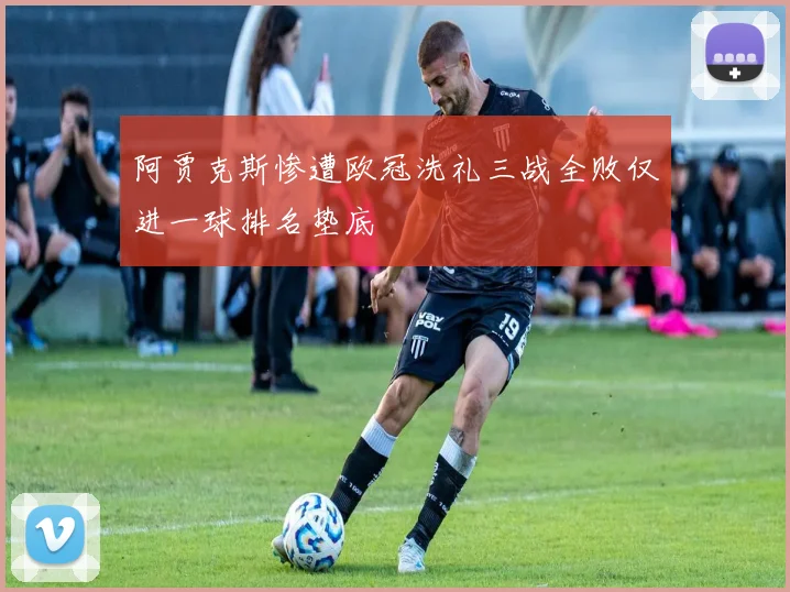 阿贾克斯惨遭欧冠洗礼三战全败仅进一球排名垫底