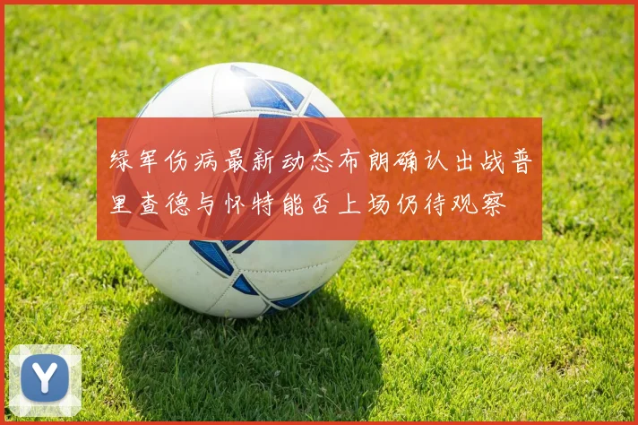 绿军伤病最新动态布朗确认出战普里查德与怀特能否上场仍待观察
