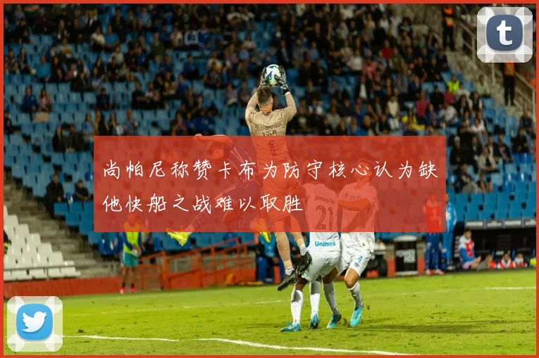 尚帕尼称赞卡布为防守核心认为缺他快船之战难以取胜
