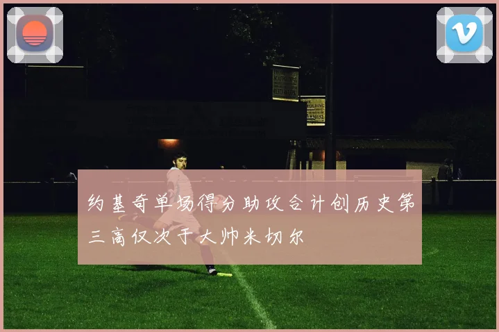 约基奇单场得分助攻合计创历史第三高仅次于大帅米切尔
