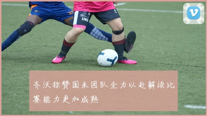 齐沃称赞国米团队全力以赴解读比赛能力更加成熟