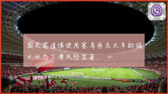 国足需谨慎使用塞鸟蒋光太年龄偏大状态下滑风险显著