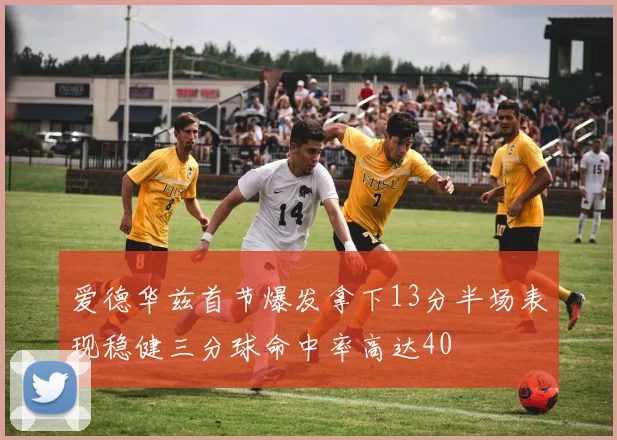 爱德华兹首节爆发拿下13分半场表现稳健三分球命中率高达40
