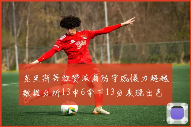 克里斯蒂称赞浓眉防守威慑力超越数据分析13中6拿下13分表现出色