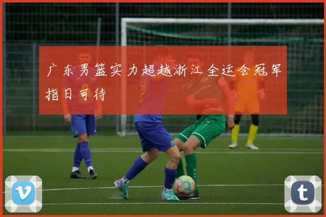广东男篮实力超越浙江全运会冠军指日可待
