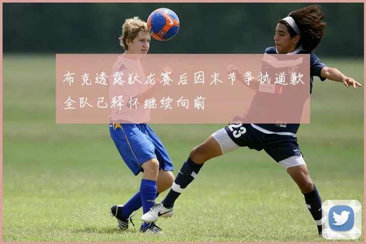 布克透露狄龙赛后因末节争执道歉全队已释怀继续向前