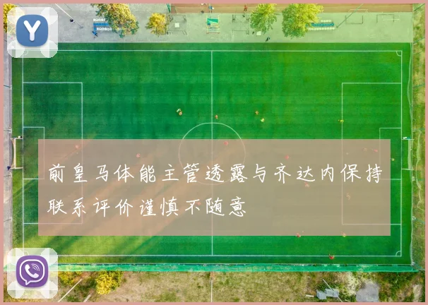 前皇马体能主管透露与齐达内保持联系评价谨慎不随意