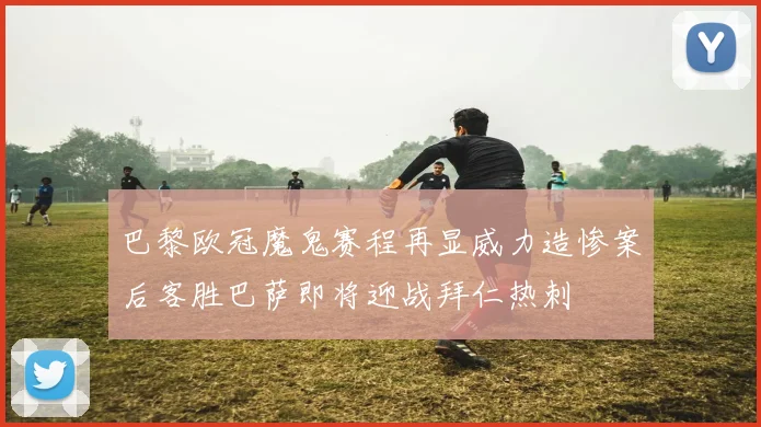 巴黎欧冠魔鬼赛程再显威力造惨案后客胜巴萨即将迎战拜仁热刺